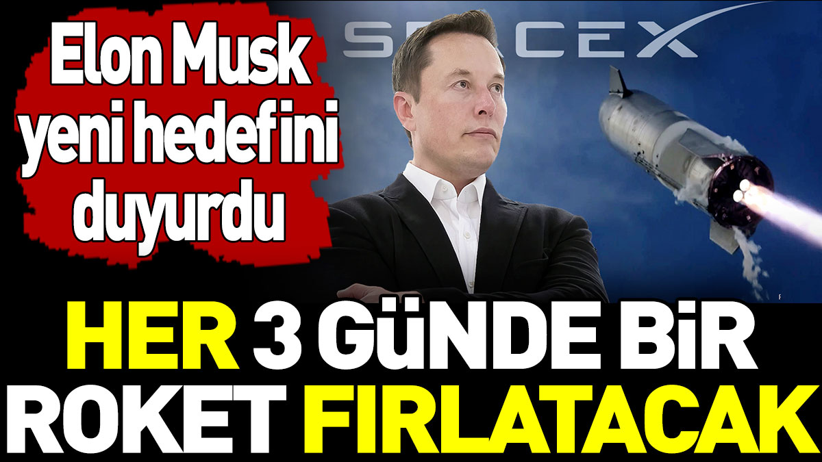 Elon Musk yeni hedefini duyurdu! Her 3 günde bir roket fırlatacak