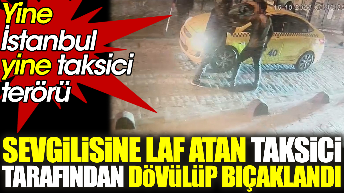 Yine İstanbul yine taksi terörü. Sevgilisine laf atan taksici tarafından dövülüp bıçaklandı
