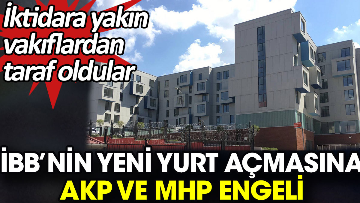 İBB’nin yeni yurt açmasına AKP ve MHP engeli. İktidara yakın vakıflardan taraf oldular