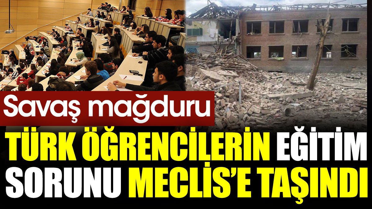 Savaş mağduru Türk öğrencilerin eğitim sorunu Meclis’e taşındı