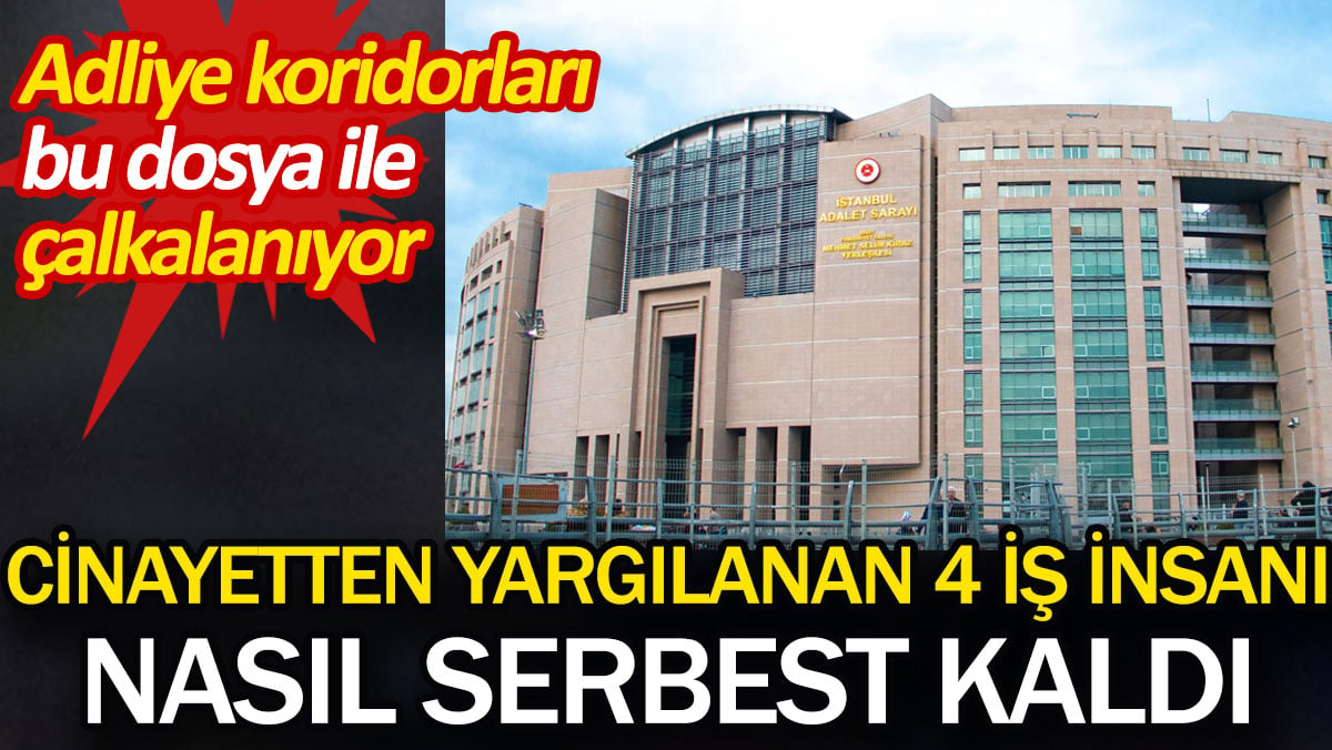 Cinayetten yargılanan 4 iş insanı nasıl serbest kaldı. Adliye koridorları bu dosya ile çalkalanıyor