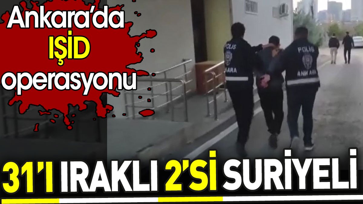 Ankara’da IŞİD operasyonu.31’ı Iraklı 2’si Suriyeli