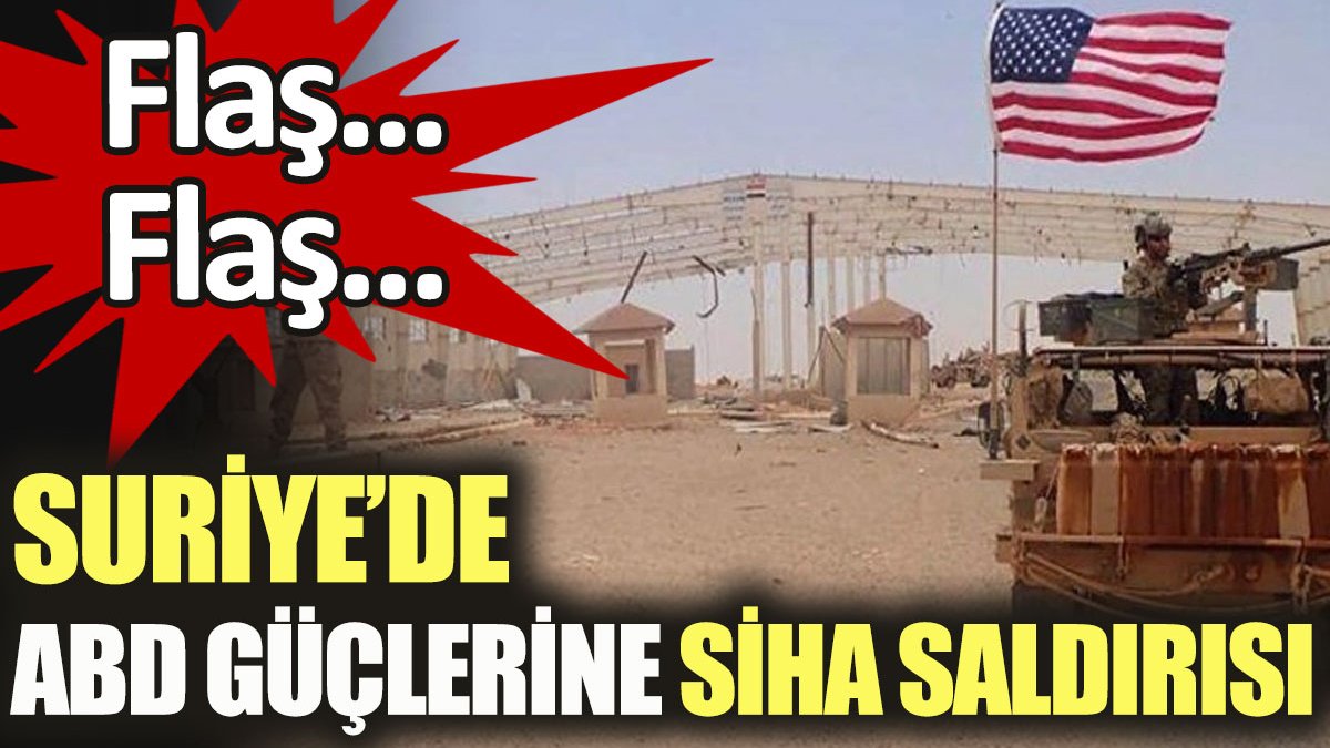 Flaş...Suriye'de ABD güçlerine SİHA saldırısı