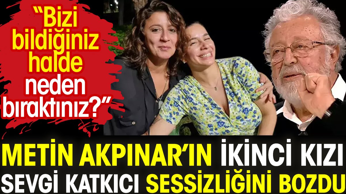 Metin Akpınar’ın ikinci kızı Sevgi Katkıcı sessizliğini bozdu. "Bizi bildiğiniz halde neden bıraktınız?"