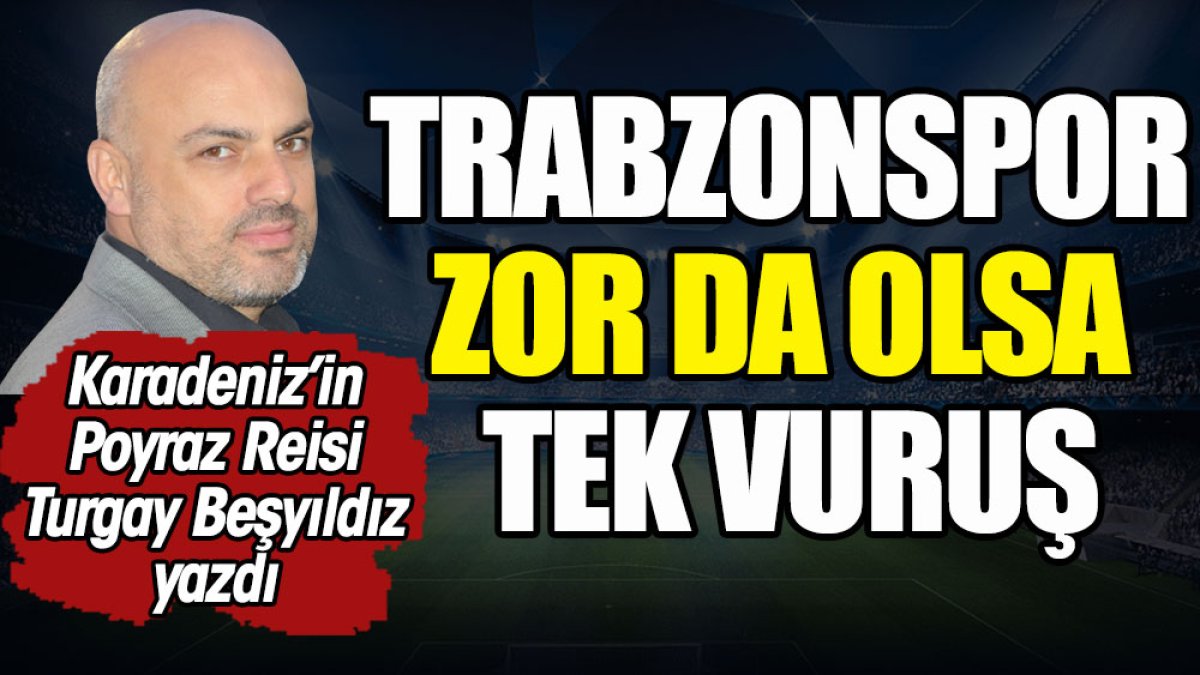 Trabzonspor zor da olsa tek vuruş. Turgay Beşyıldız yazdı