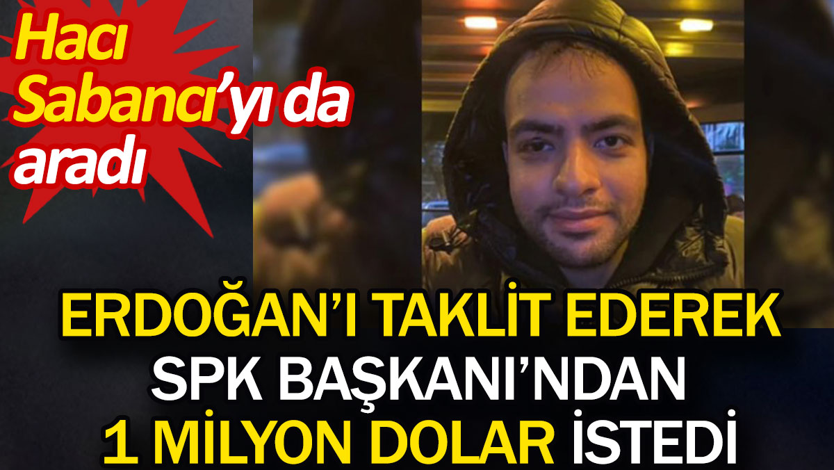 Erdoğan'ı taklit ederek SPK Başkanı'ndan 1 milyon dolar istedi. Hacı Sabancı'yı da aradı