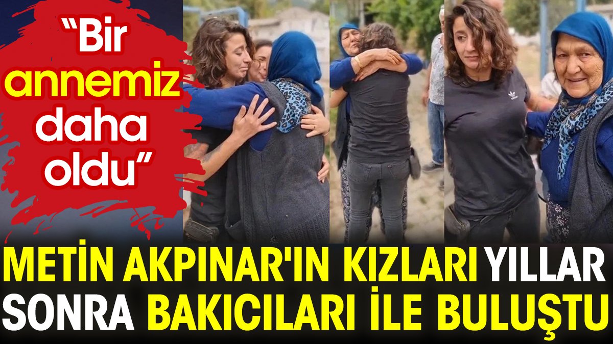 Metin Akpınar'ın kızları yıllar sonra bakıcıları ile buluştu. “Bir annemiz daha oldu”