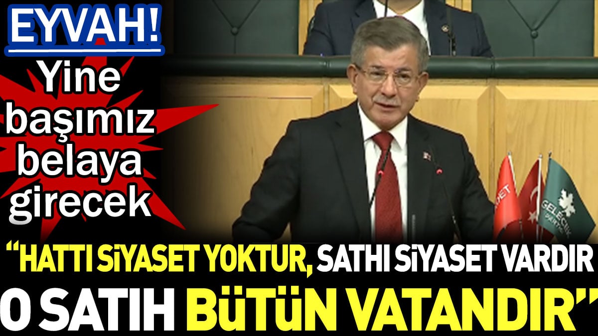 Davutoğlu "Hattı siyaset yoktur, sathı siyaset vardır. O satıh bütün vatandır" dedi. Eyvah yine başımız belaya girecek