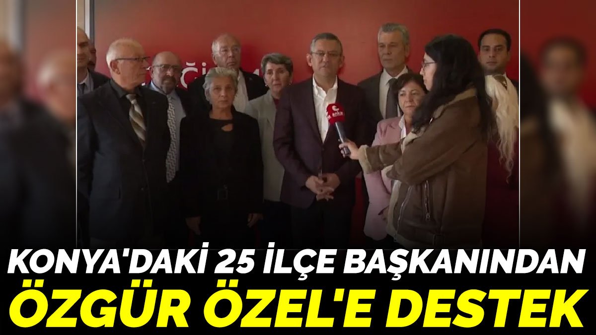 Konya'daki 25 ilçe başkanından  Özgür Özel'e destek