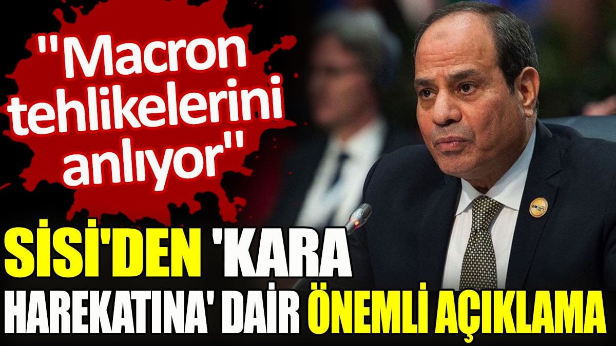 Sisi'den 'kara harekatına' dair önemli açıklama. "Macron tehlikelerini anlıyor"