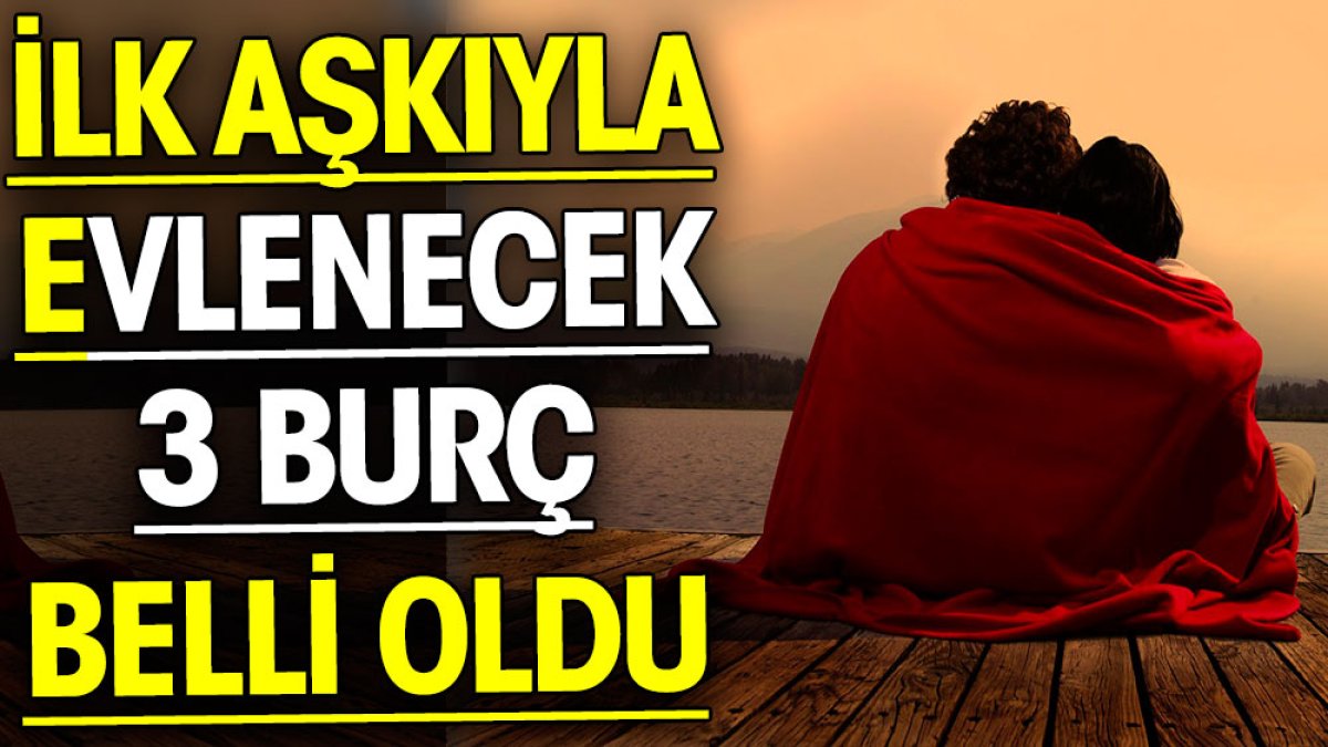 İlk aşkıyla evlenecek 3 burç belli oldu