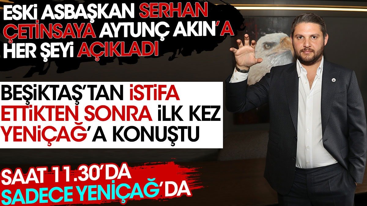 Beşiktaş Eski Asbaşkanı Serhan Çetinsaya'nın açıklamaları saat 11.30'da Yeniçağ'da