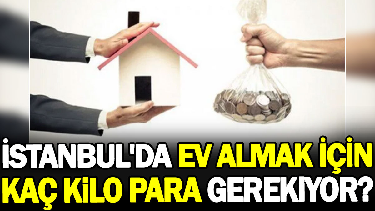 İstanbul'da ev almak için kaç kilo para gerekiyor?