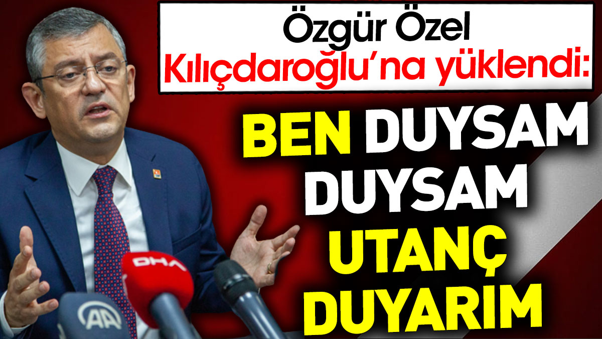 Özgür Özel'den Kılıçdaroğlu'na sert sözler: Ben duysam duysam utanç duyarım