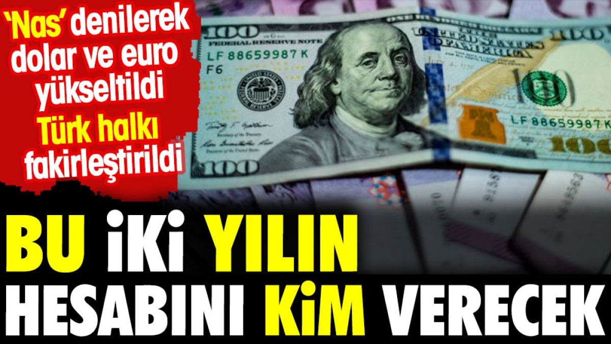 Bu iki yılın hesabını kim verecek. 'Nas' denilere dolar ve euro yükseltildi Türk halkı fakirleştirildi