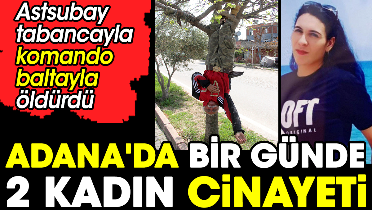 Adana'da bir günde 2 kadın cinayeti. Astsubay tabancayla komando baltayla öldürdü