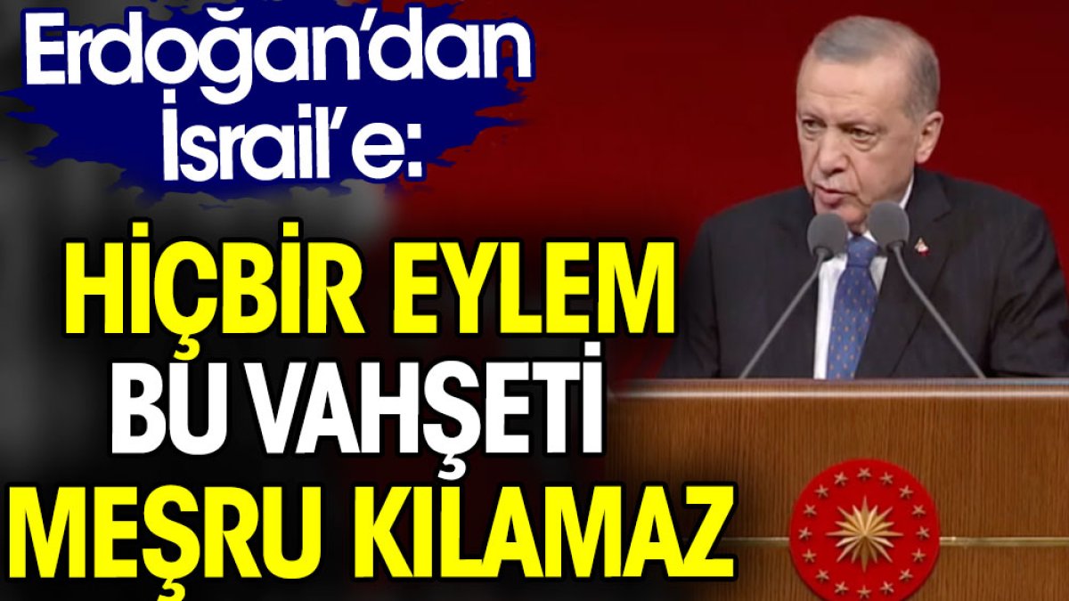 Erdoğan’dan İsrail’e: Hiçbir eylem bu vahşeti meşru kılamaz