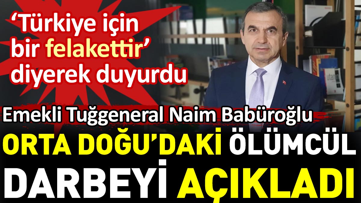 Emekli Tuğgeneral Naim Babüroğlu Orta Doğu’daki ölümcül darbeyi açıkladı