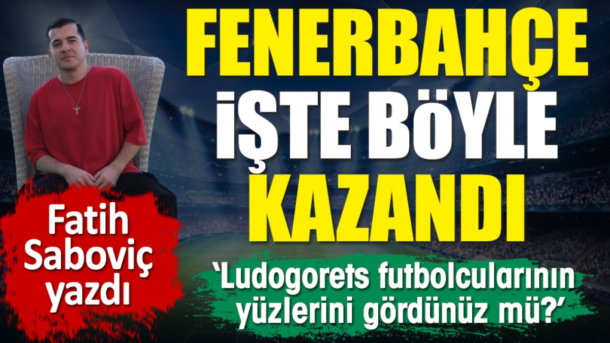 Ludogorets futbolcularının yüzlerini gördünüz mü? Fenerbahçe işte böyle kazandı. Fatih Saboviç yazdı
