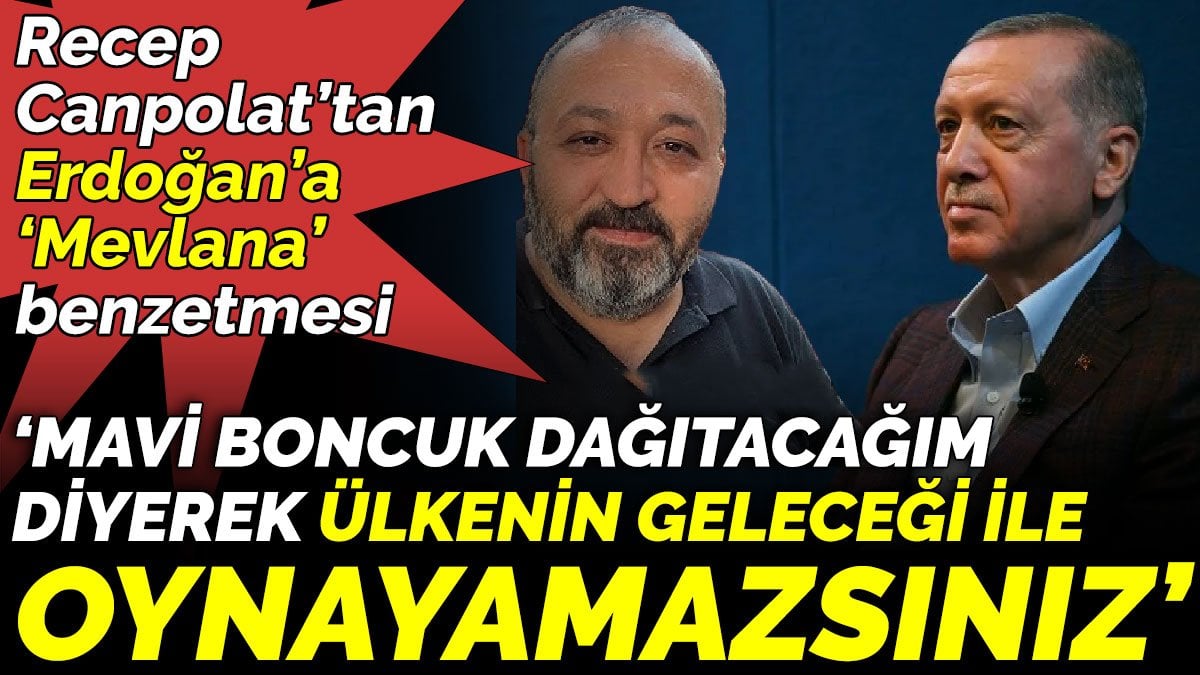 Gazeteci Recep Canpolat’tan Erdoğan’a ‘Mevlana’ benzetmesi ‘Mavi boncuk dağıtacağım diyerek ülkenin geleceği ile oynayamazsınız’