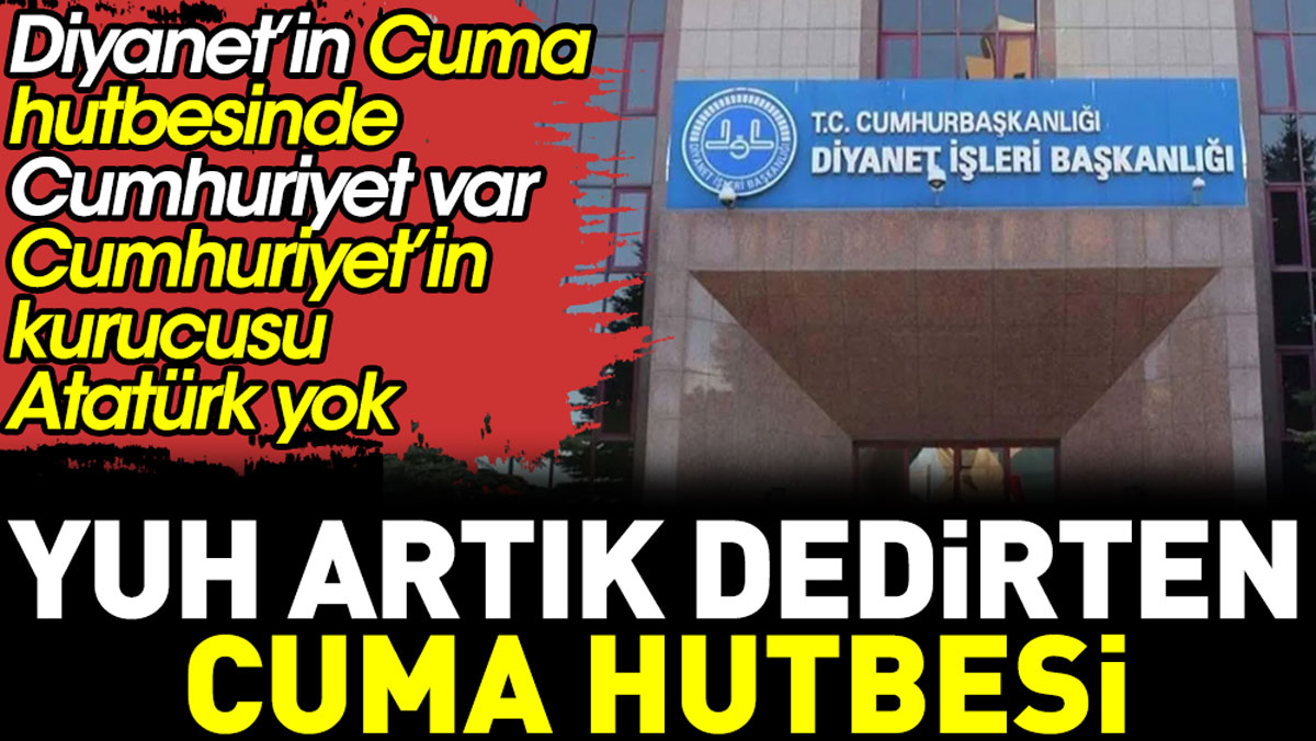 Diyanet’in Cuma hutbesinde Cumhuriyet var Cumhuriyet’in kurucusu Atatürk yok. Yuh artık dedirten Cuma hutbesi