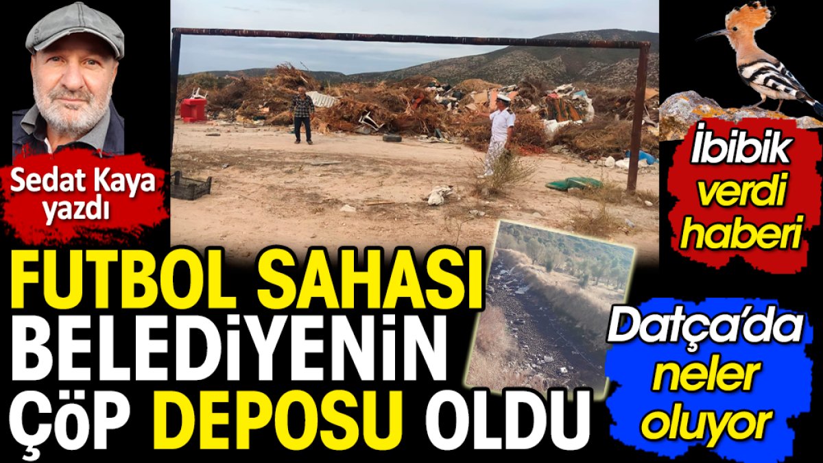 Datça'da futbol sahası belediyenin çöplüğüne döndü. İbibik ortaya çıkardı. Sedat Kaya yazdı