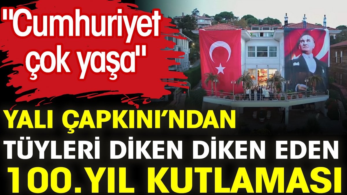 Yalı Çapkını'ndan tüyleri diken diken eden 100. yıl kutlaması. "Cumhuriyet çok yaşa"