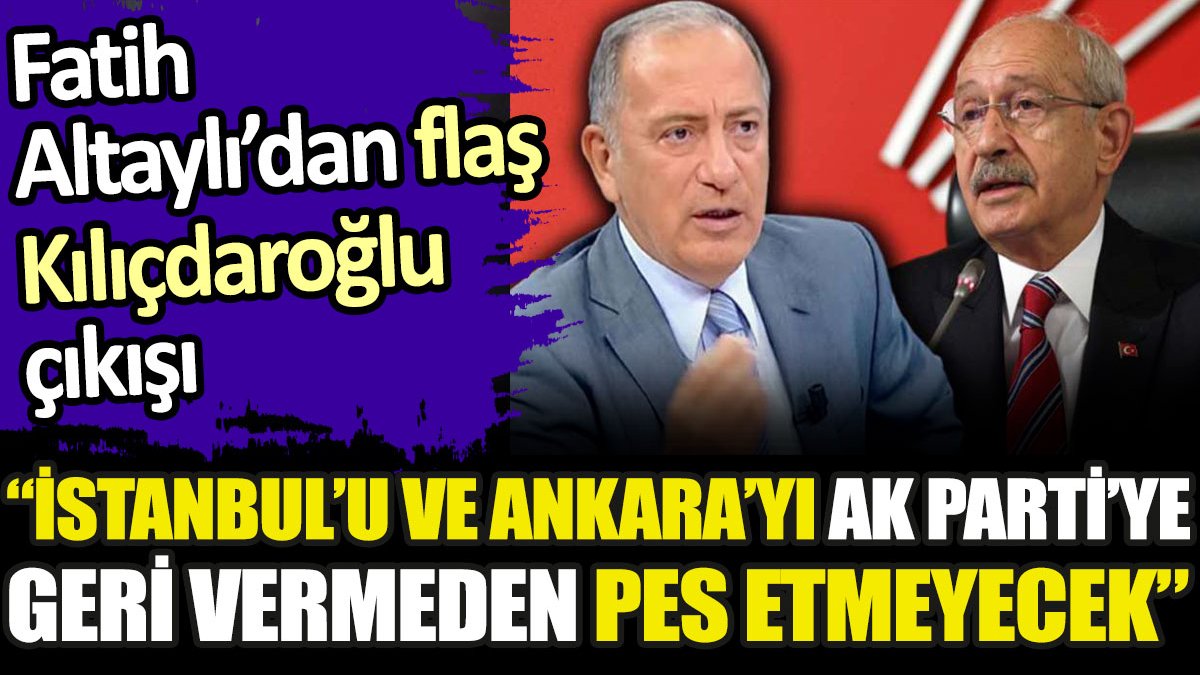 Fatih Altaylı’dan flaş Kılıçdaroğlu çıkışı: İstanbul’u ve Ankara’yı AK Parti’ye geri vermeden pes etmeyecek