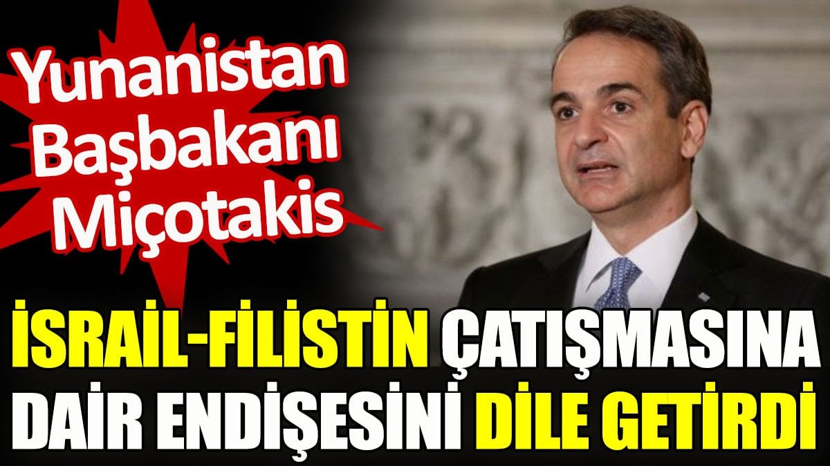 Miçotakis İsrail-Filistin çatışmasına dair endişesini dile getirdi