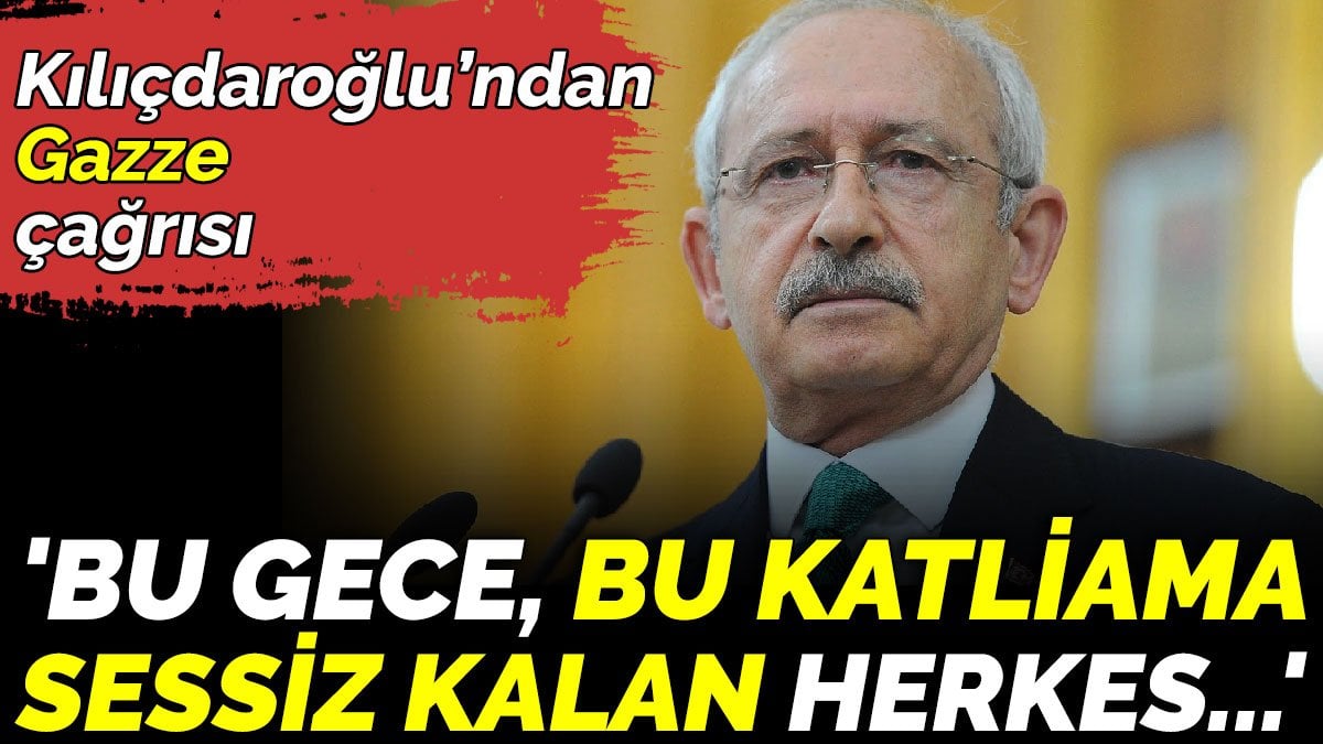 Kılıçdaroğlu’ndan Gazze çağrısı, 'Bu gece, bu katliama sessiz kalan herkes...'