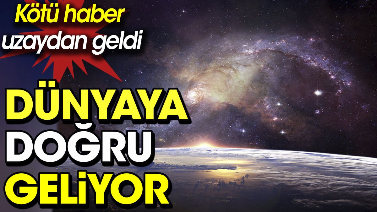 Kötü haber uzaydan geldi, dünyaya doğru geliyor