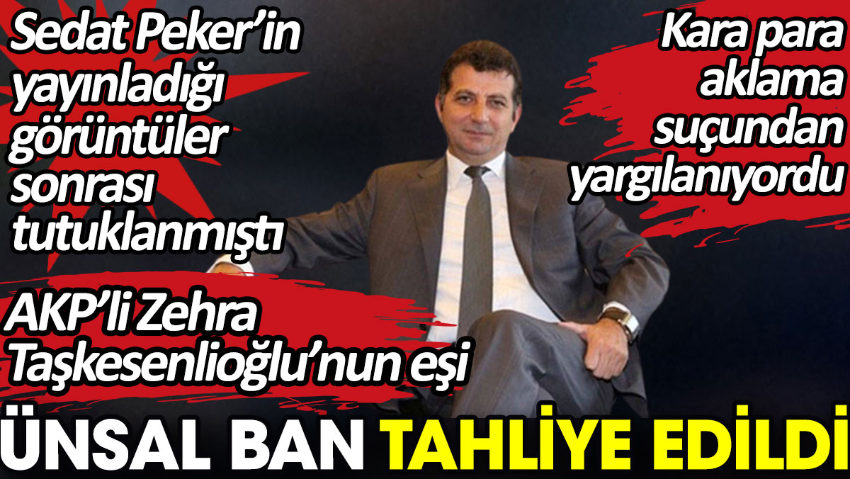 AKP’li Zehra Taşkesenlioğlu’nun eşi Ünsal Ban tahliye edildi.
