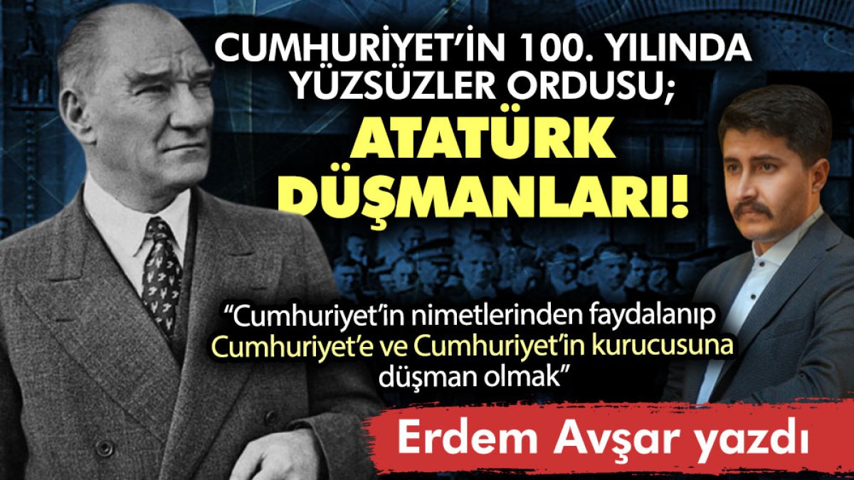Cumhuriyet’in 100. yılında yüzsüzler ordusu; Atatürk düşmanları!