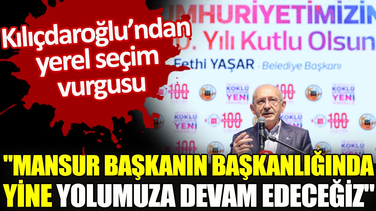 CHP Genel Başkanı Kılıçdaroğlu'ndan yerel seçim vurgusu. “Mansur Başkanın başkanlığında yine yolumuza devam edeceğiz”