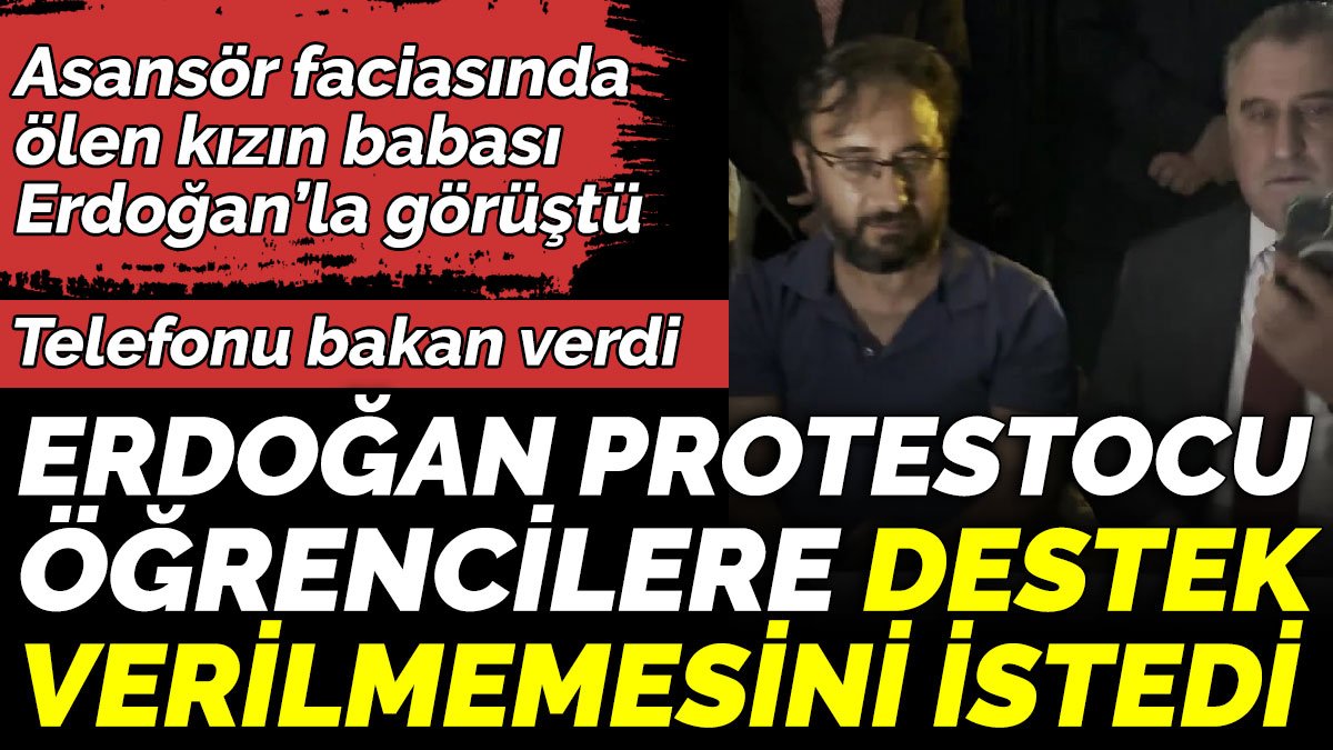 Asansör faciasında ölen kızın babası Erdoğan’la görüştü. Erdoğan Protestocu öğrencilere destek verilmemesini istedi