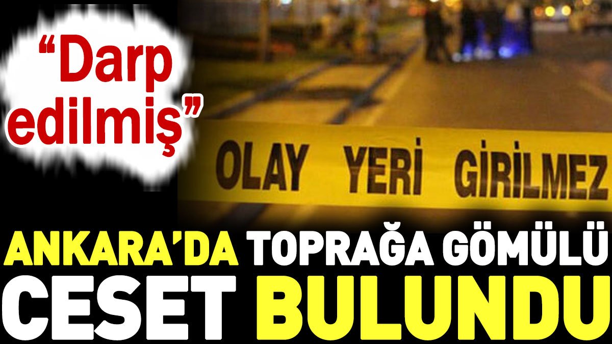 Ankara'da toprağa gömülü ceset bulundu. Darp edilmiş