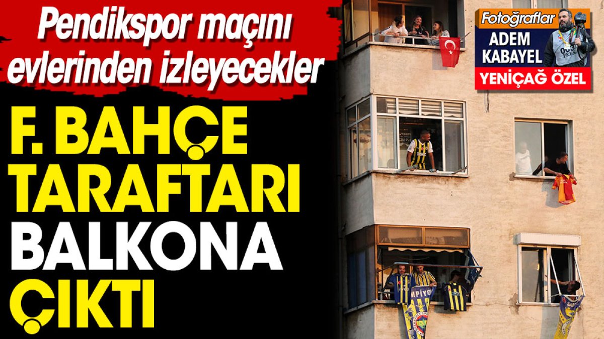 Fenerbahçe taraftarları balkona çıktı. Pendikspor Fenerbahçe maçını balkondan izleyecekler