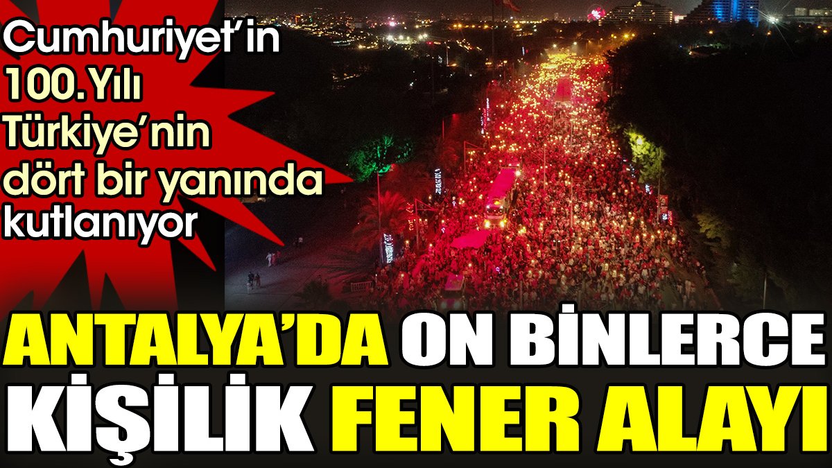 Antalya’da 10 binlerce kişilik fener alayı. Cumhuriyetin 100. Yılı Türkiye’nin dört bir yanında kutlanıyor