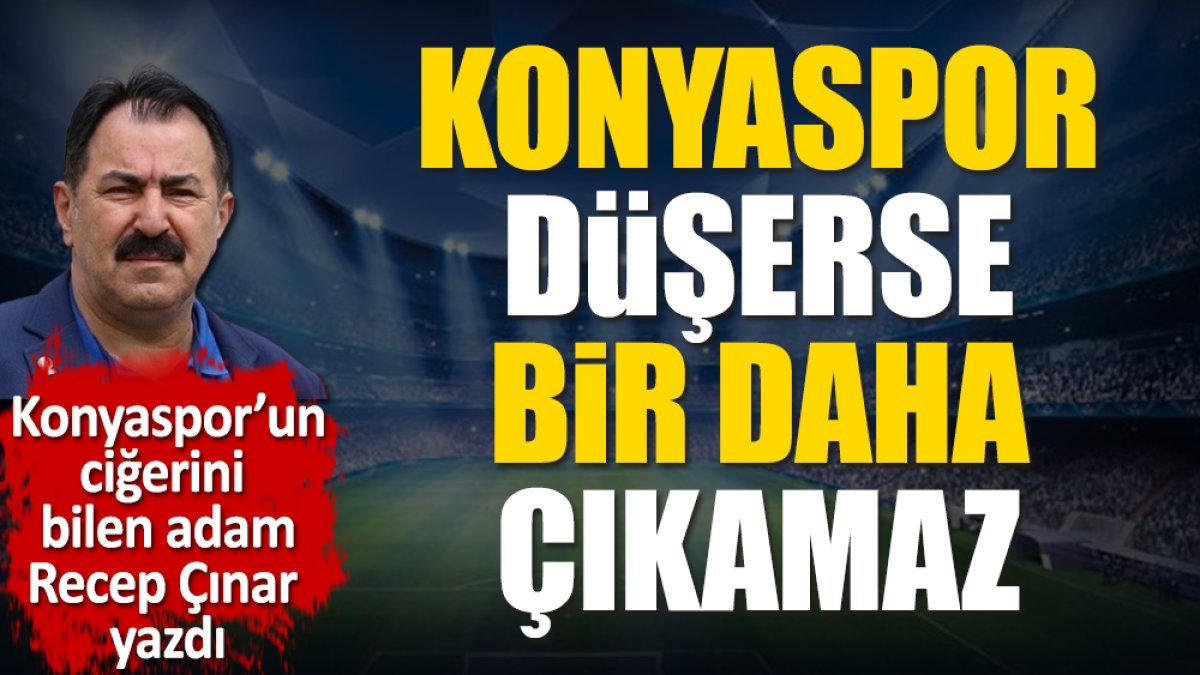 Konyaspor düşerse bir daha çıkamaz. Recep Çınar yazdı