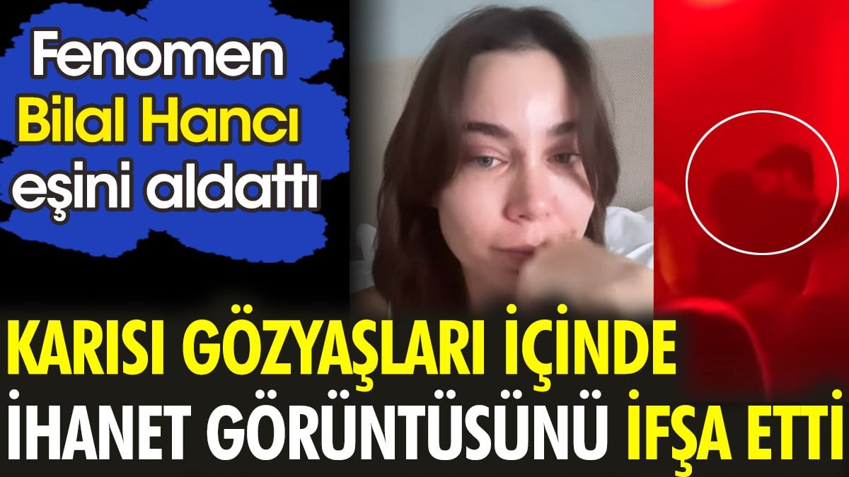 Fenomen Bilal Hancı eşini aldattı. Karısı gözyaşları içinde ihanet görüntüsünü ifşa etti