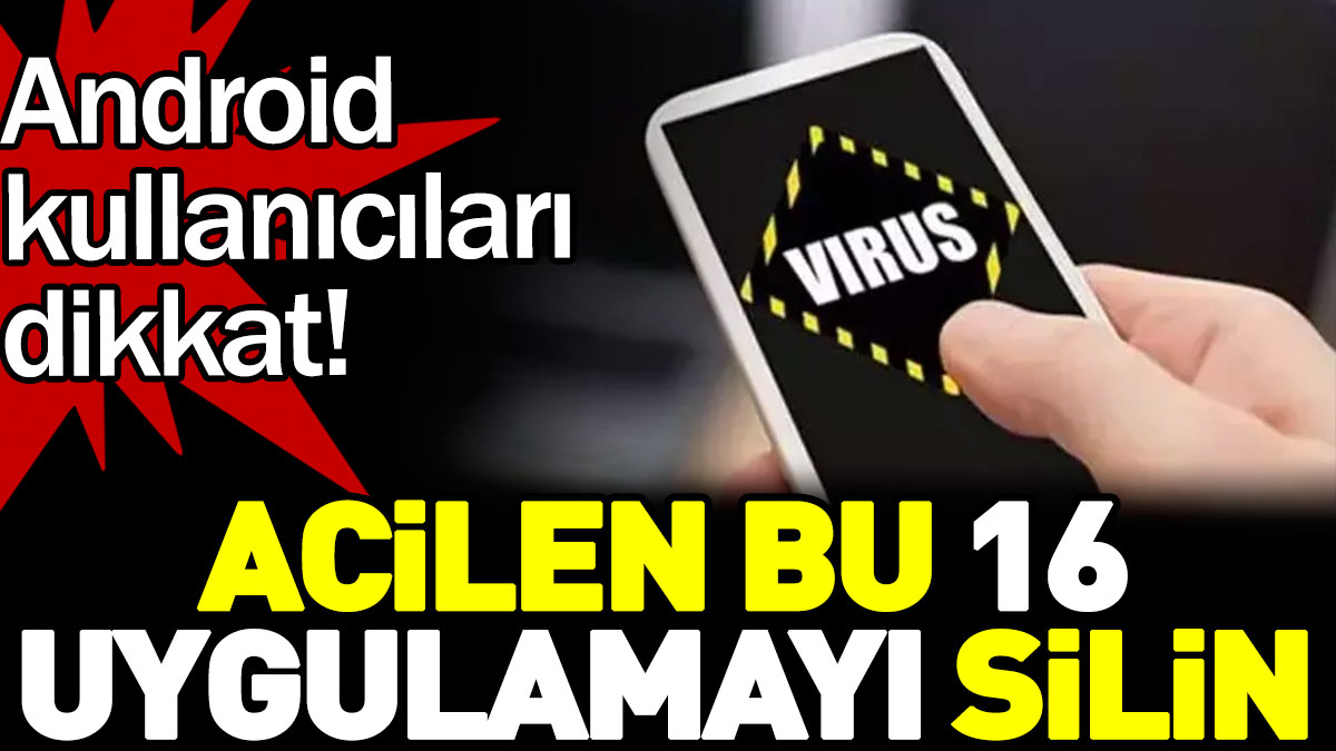 Android kullanıcıları dikkat! Acilen bu 16 uygulamayı silin