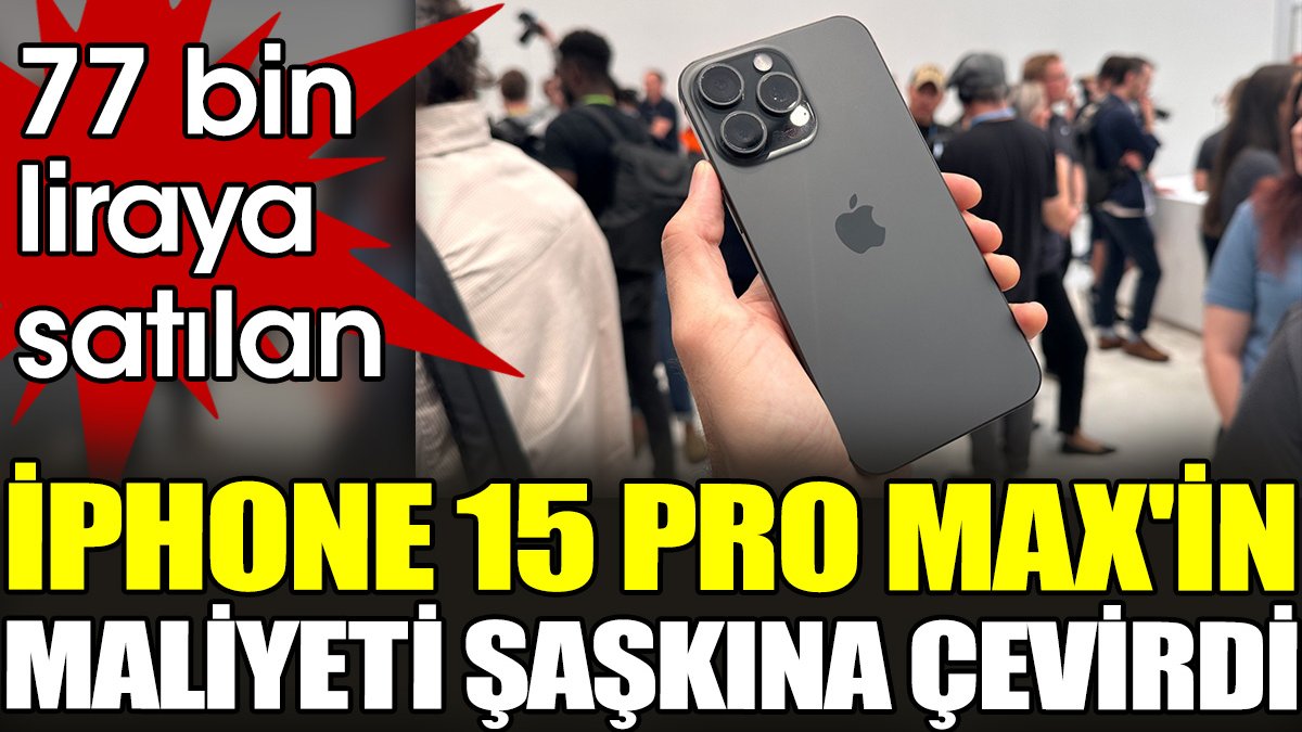 77 bin liraya satılan iPhone 15 Pro Max'in maliyeti şaşkına çevirdi