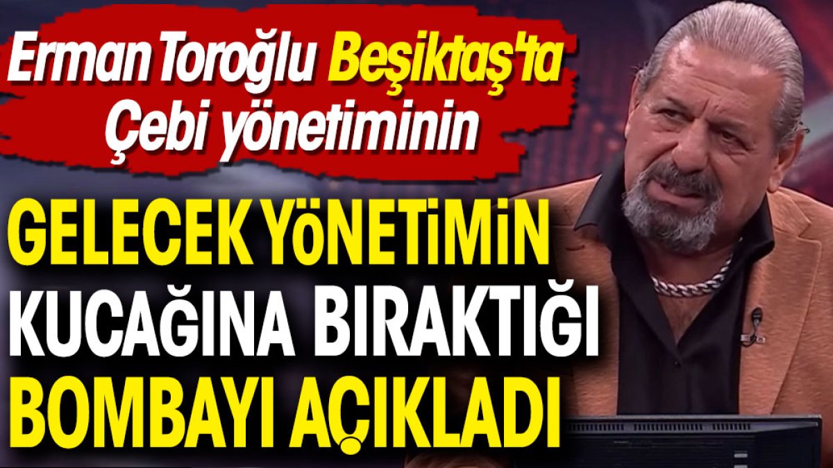 Erman Toroğlu Beşiktaş'ta Çebi yönetiminin gelecek yönetimin kucağına bıraktığı bombayı açıkladı