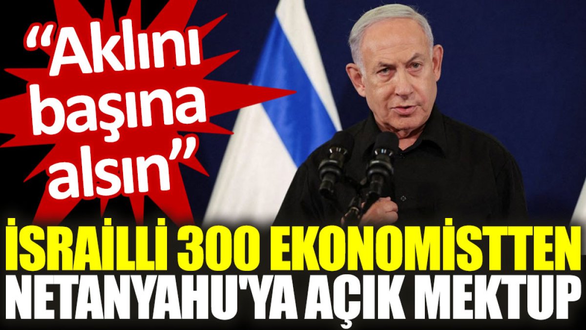 İsrailli 300 ekonomistten Netanyahu'ya açık mektup: Aklını başına alsın