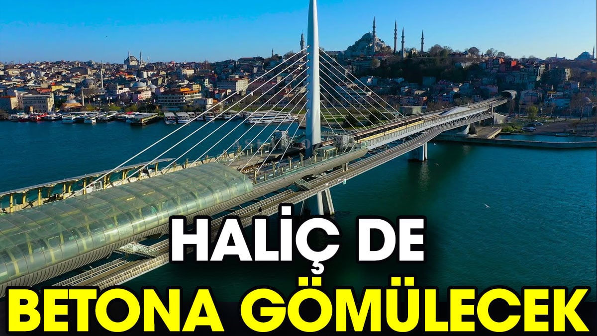 Haliç de betona gömülecek