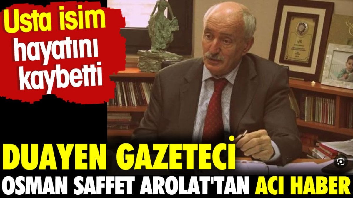 Duayen gazeteci Osman Saffet Arolat'tan acı haber geldi. Usta isim hayatı kaybetti