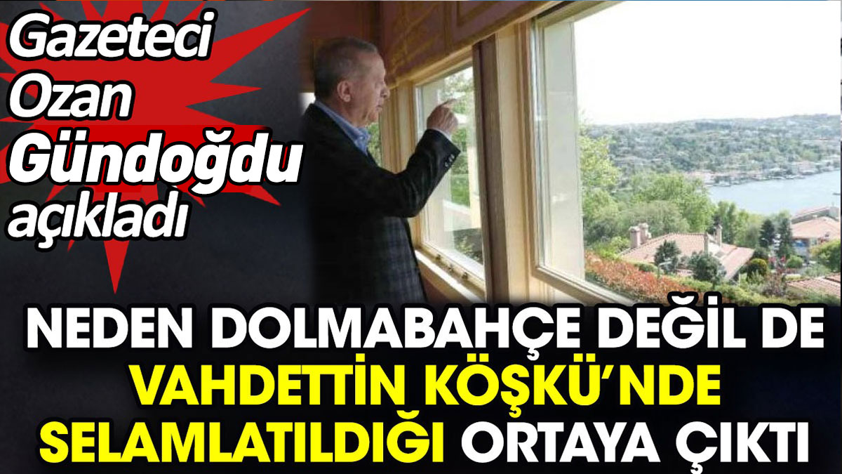 Neden Dolmabahçe değil de Vahdettin Köşkü’nde selamlatıldığı ortaya çıktı. Gazeteci Ozan Gündoğdu açıkladı