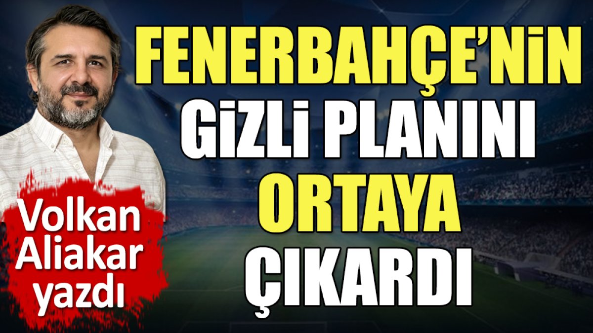 Fenerbahçe'nin gizli planını ortaya çıkardı. Volkan Aliakar yazdı