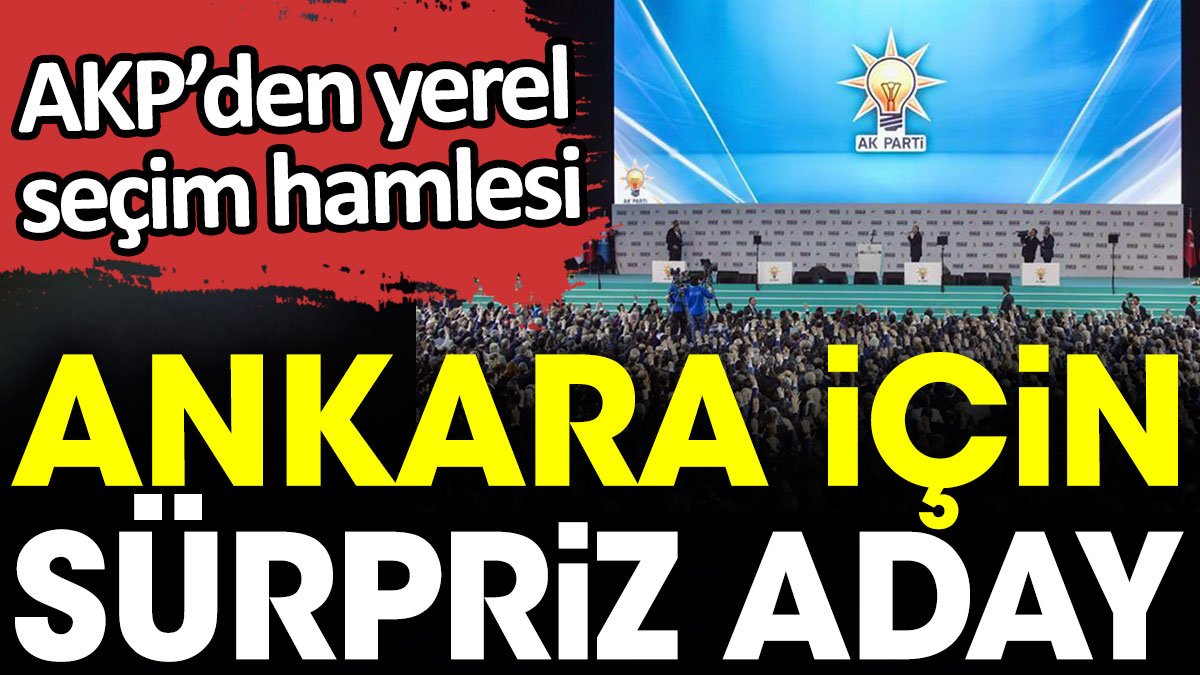 Ankara için sürpriz aday. AKP’den yerel seçim hamlesi