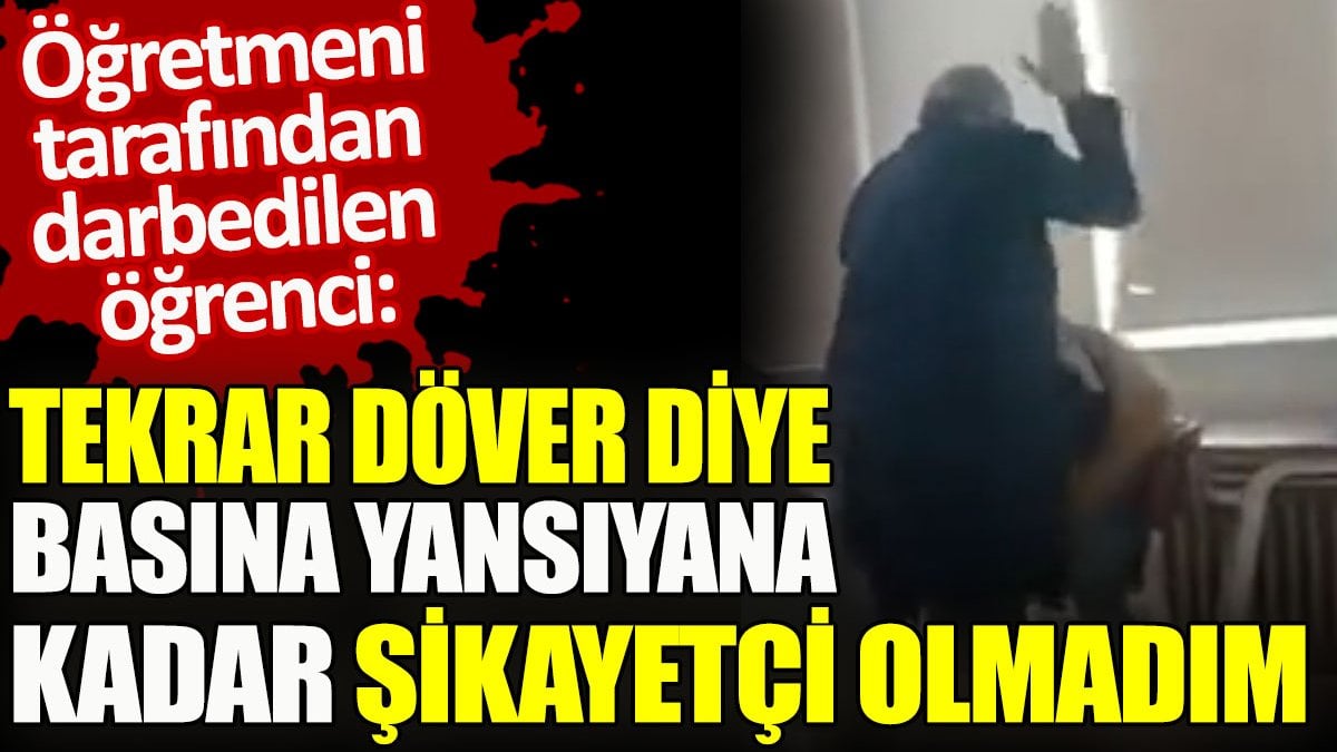 Öğretmeni tarafından darbedilen öğrenci: Tekrar döver diye basına yansıyana kadar şikayetçi olamadım